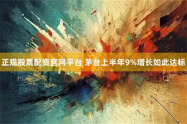正规股票配资官网平台 茅台上半年9%增长如此达标