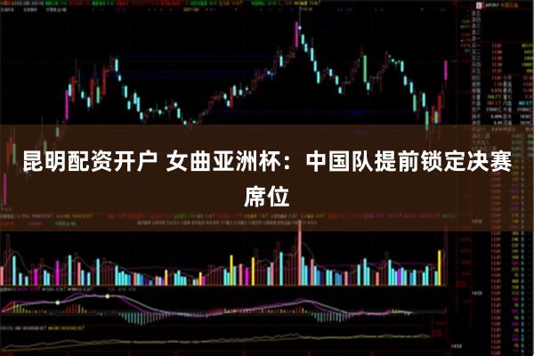 昆明配资开户 女曲亚洲杯：中国队提前锁定决赛席位