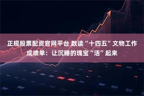 正规股票配资官网平台 数读“十四五”文物工作成绩单：让沉睡的瑰宝“活”起来