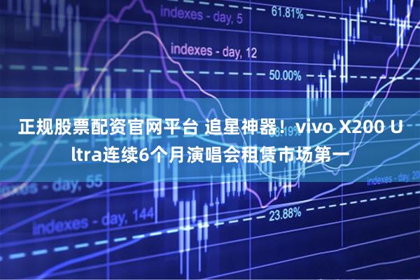 正规股票配资官网平台 追星神器！vivo X200 Ultra连续6个月演唱会租赁市场第一