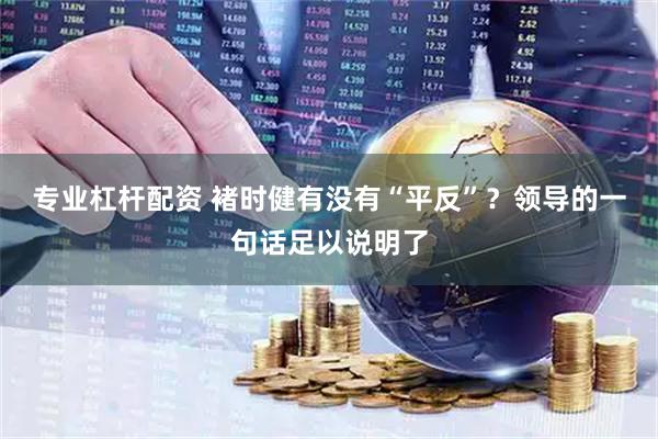 专业杠杆配资 褚时健有没有“平反”？领导的一句话足以说明了