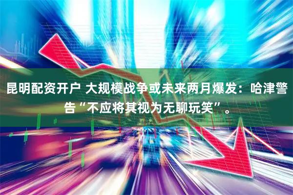 昆明配资开户 大规模战争或未来两月爆发：哈津警告“不应将其视为无聊玩笑”。