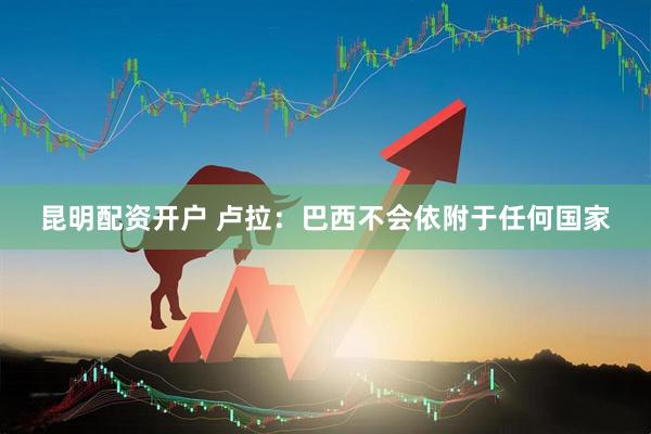 昆明配资开户 卢拉：巴西不会依附于任何国家