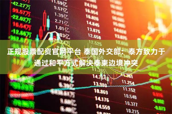 正规股票配资官网平台 泰国外交部：泰方致力于通过和平方式解决泰柬边境冲突