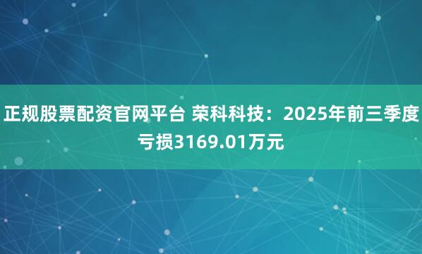 正规股票配资官网平台 荣科科技：2025年前三季度亏损3169.01万元