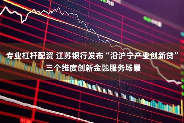 专业杠杆配资 江苏银行发布“沿沪宁产业创新贷” 三个维度创新金融服务场景