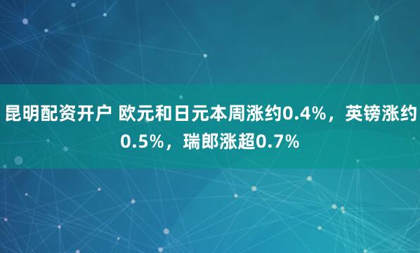 昆明配资开户 欧元和日元本周涨约0.4%，英镑涨约0.5%，瑞郎涨超0.7%