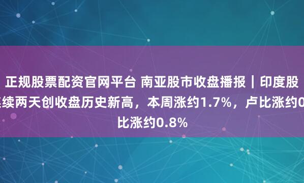 正规股票配资官网平台 南亚股市收盘播报｜印度股市连续两天创收盘历史新高，本周涨约1.7%，卢比涨约0.8%