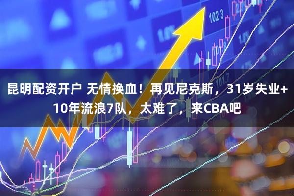 昆明配资开户 无情换血！再见尼克斯，31岁失业+10年流浪7队，太难了，来CBA吧
