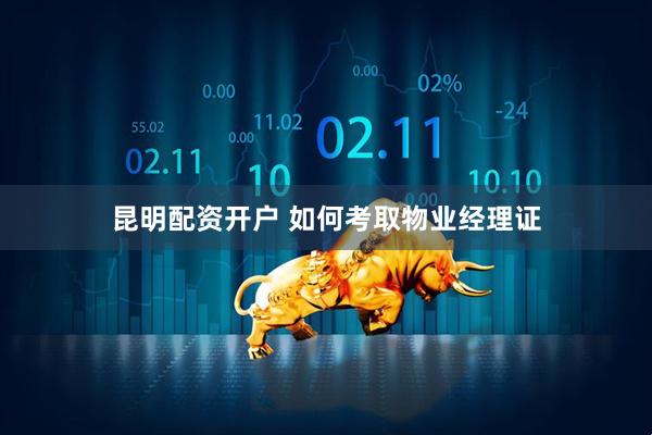 昆明配资开户 如何考取物业经理证