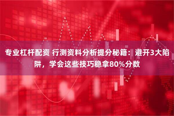 专业杠杆配资 行测资料分析提分秘籍：避开3大陷阱，学会这些技巧稳拿80%分数