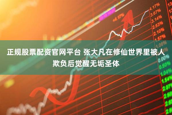 正规股票配资官网平台 张大凡在修仙世界里被人欺负后觉醒无垢圣体