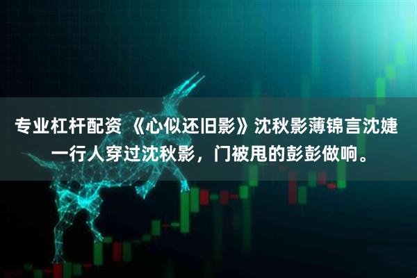 专业杠杆配资 《心似还旧影》沈秋影薄锦言沈婕 一行人穿过沈秋影，门被甩的彭彭做响。