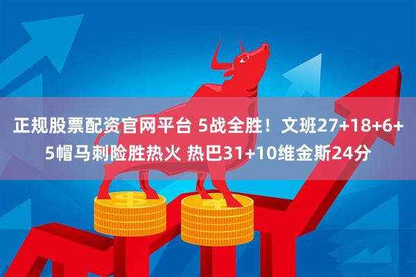正规股票配资官网平台 5战全胜！文班27+18+6+5帽马刺险胜热火 热巴31+10维金斯24分