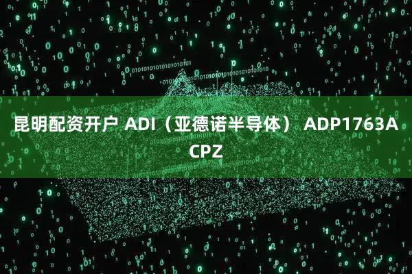 昆明配资开户 ADI（亚德诺半导体） ADP1763ACPZ