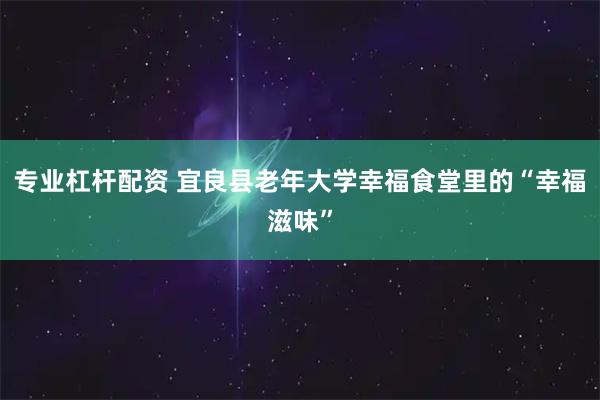专业杠杆配资 宜良县老年大学幸福食堂里的“幸福滋味”