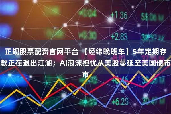 正规股票配资官网平台 【经纬晚班车】5年定期存款正在退出江湖；AI泡沫担忧从美股蔓延至美国债市