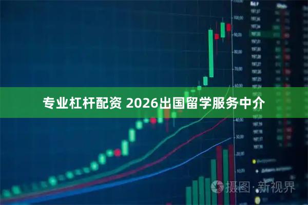 专业杠杆配资 2026出国留学服务中介