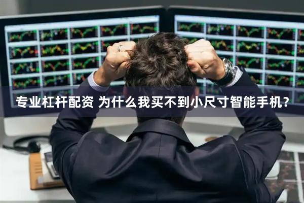 专业杠杆配资 为什么我买不到小尺寸智能手机？