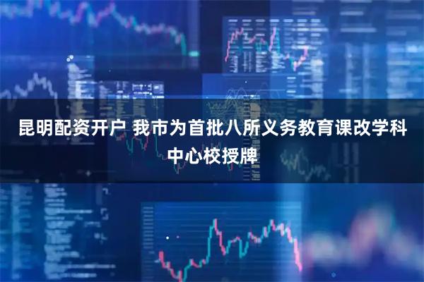 昆明配资开户 我市为首批八所义务教育课改学科中心校授牌