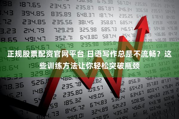 正规股票配资官网平台 日语写作总是不流畅？这些训练方法让你轻松突破瓶颈