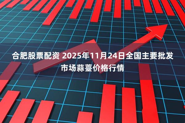 合肥股票配资 2025年11月24日全国主要批发市场蒜薹价格行情