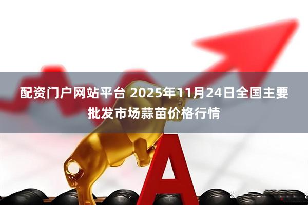 配资门户网站平台 2025年11月24日全国主要批发市场蒜苗价格行情