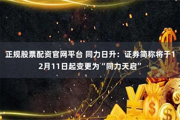 正规股票配资官网平台 同力日升：证券简称将于12月11日起变更为“同力天启”
