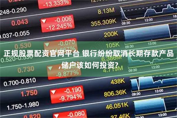 正规股票配资官网平台 银行纷纷取消长期存款产品,储户该如何投资?
