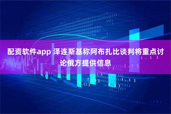 配资软件app 泽连斯基称阿布扎比谈判将重点讨论俄方提供信息