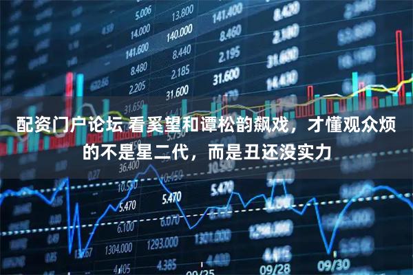 配资门户论坛 看奚望和谭松韵飙戏，才懂观众烦的不是星二代，而是丑还没实力