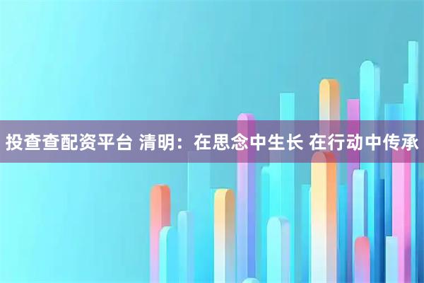 投查查配资平台 清明：在思念中生长 在行动中传承