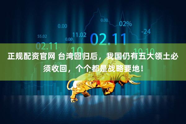 正规配资官网 台湾回归后，我国仍有五大领土必须收回，个个都是战略要地！