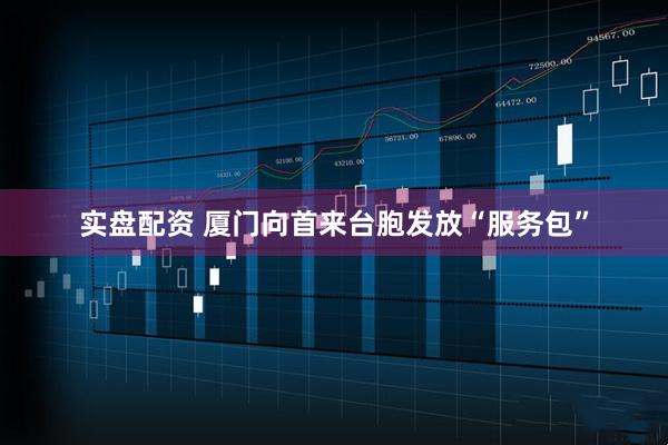 实盘配资 厦门向首来台胞发放“服务包”
