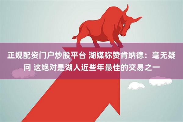 正规配资门户炒股平台 湖媒称赞肯纳德：毫无疑问 这绝对是湖人近些年最佳的交易之一