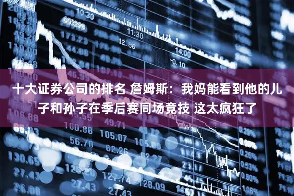十大证券公司的排名 詹姆斯：我妈能看到他的儿子和孙子在季后赛同场竞技 这太疯狂了