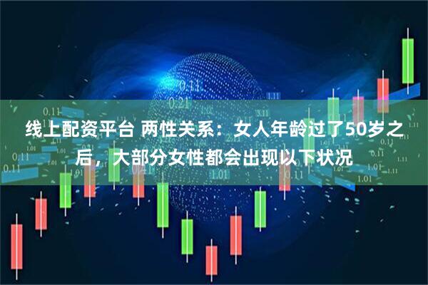 线上配资平台 两性关系：女人年龄过了50岁之后，大部分女性都会出现以下状况