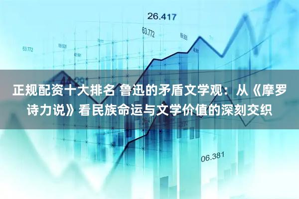 正规配资十大排名 鲁迅的矛盾文学观：从《摩罗诗力说》看民族命运与文学价值的深刻交织
