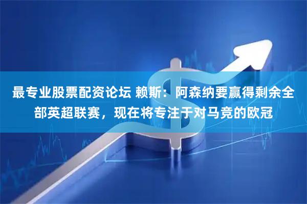最专业股票配资论坛 赖斯：阿森纳要赢得剩余全部英超联赛，现在将专注于对马竞的欧冠