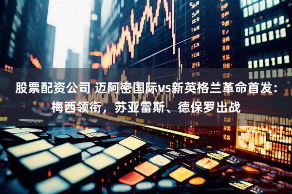 股票配资公司 迈阿密国际vs新英格兰革命首发：梅西领衔，苏亚雷斯、德保罗出战