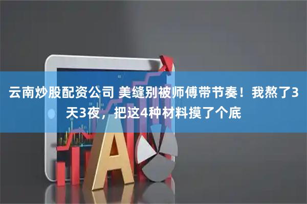 云南炒股配资公司 美缝别被师傅带节奏！我熬了3天3夜，把这4种材料摸了个底