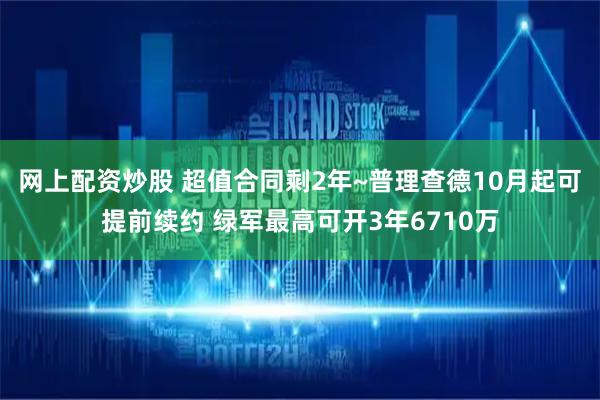 网上配资炒股 超值合同剩2年~普理查德10月起可提前续约 绿军最高可开3年6710万