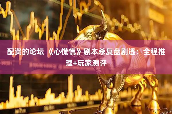 配资的论坛 《心慌慌》剧本杀复盘剧透：全程推理+玩家测评