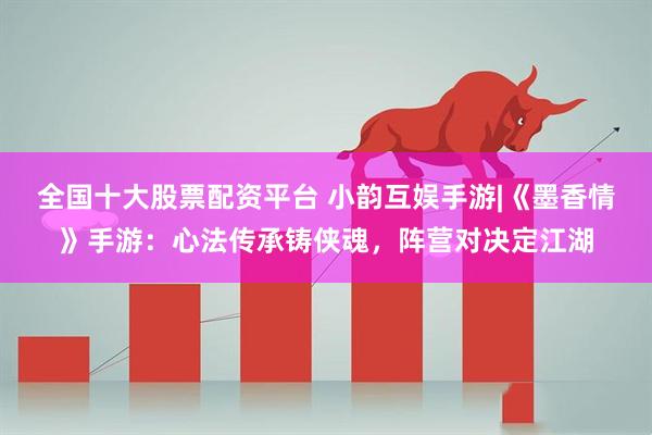 全国十大股票配资平台 小韵互娱手游|《墨香情》手游：心法传承铸侠魂，阵营对决定江湖