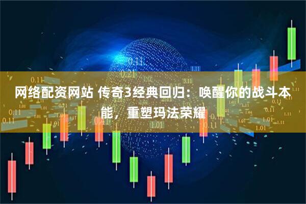 网络配资网站 传奇3经典回归：唤醒你的战斗本能，重塑玛法荣耀