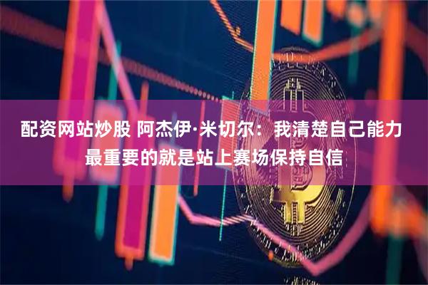 配资网站炒股 阿杰伊·米切尔：我清楚自己能力 最重要的就是站上赛场保持自信