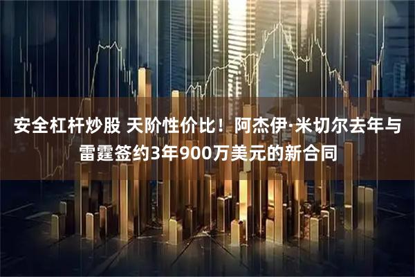 安全杠杆炒股 天阶性价比！阿杰伊·米切尔去年与雷霆签约3年900万美元的新合同