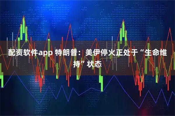 配资软件app 特朗普：美伊停火正处于“生命维持”状态