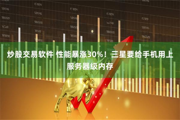 炒股交易软件 性能暴涨30%！三星要给手机用上服务器级内存