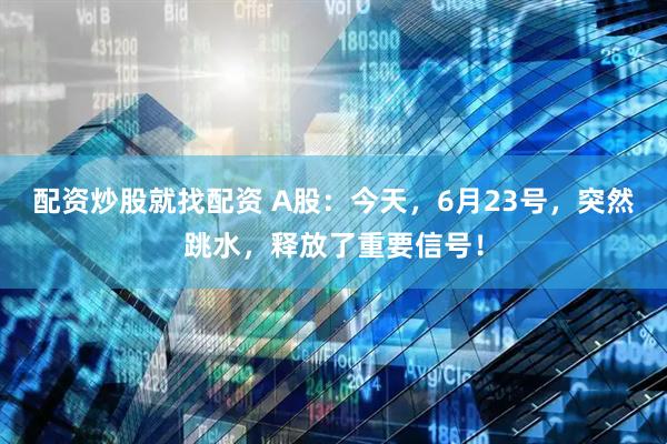 配资炒股就找配资 A股：今天，6月23号，突然跳水，释放了重要信号！